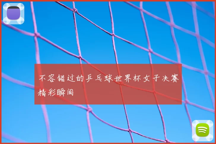 不容错过的乒乓球世界杯女子决赛精彩瞬间