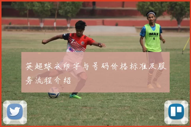 英超球衣印字与号码价格标准及服务流程介绍