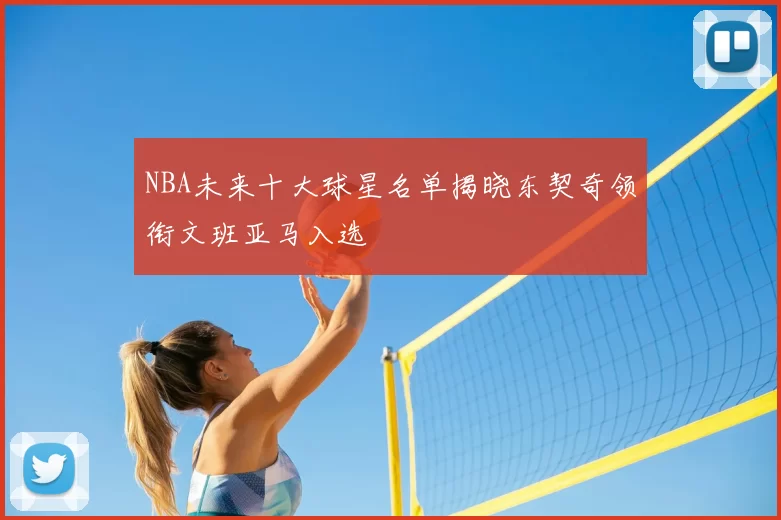 NBA未来十大球星名单揭晓东契奇领衔文班亚马入选