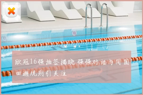 欧冠16强抽签揭晓 强强对话与同国回避规则引关注