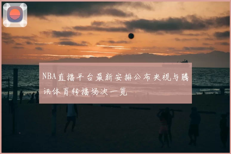 NBA直播平台最新安排公布央视与腾讯体育转播场次一览