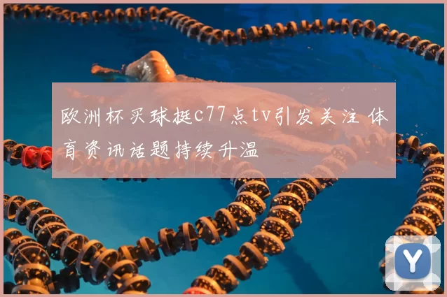 欧洲杯买球挺c77点tv引发关注 体育资讯话题持续升温