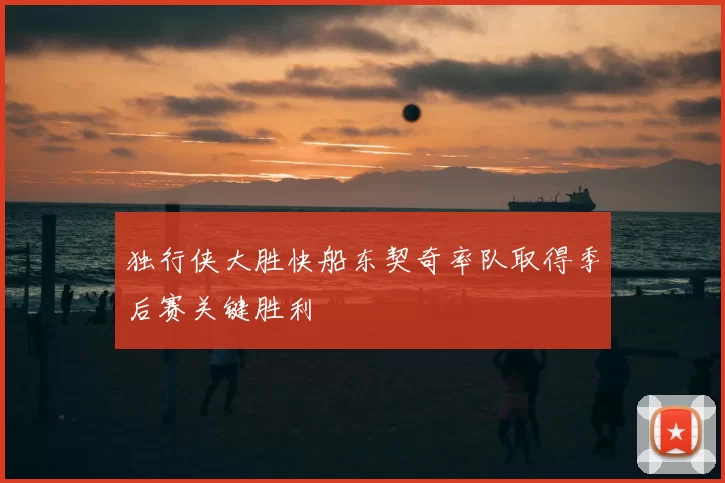 独行侠大胜快船东契奇率队取得季后赛关键胜利