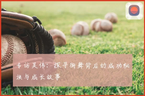 专访吴伟：探寻街舞背后的成功秘诀与成长故事