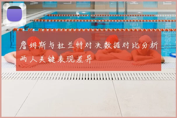 詹姆斯与杜兰特对决数据对比分析两人关键表现差异