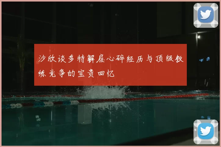沙欣谈多特解雇心碎经历与顶级教练竞争的宝贵回忆