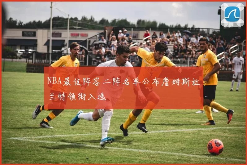 NBA最佳阵容二阵名单公布詹姆斯杜兰特领衔入选