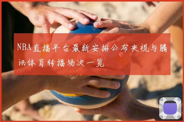 NBA直播平台最新安排公布央视与腾讯体育转播场次一览