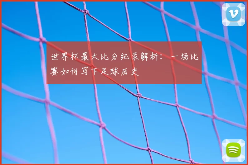 世界杯最大比分纪录解析：一场比赛如何写下足球历史