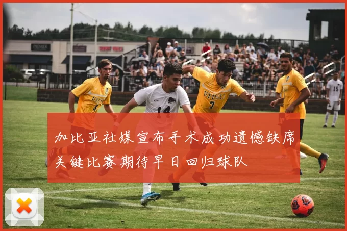 加比亚社媒宣布手术成功遗憾缺席关键比赛期待早日回归球队