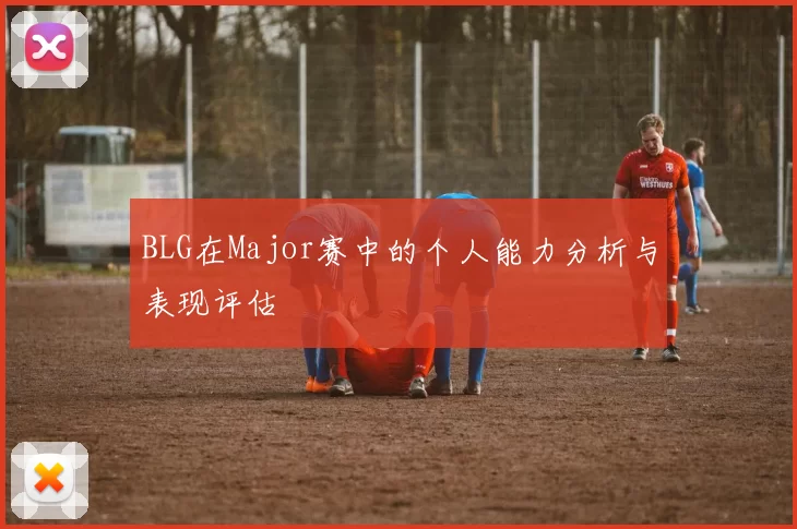 BLG在Major赛中的个人能力分析与表现评估