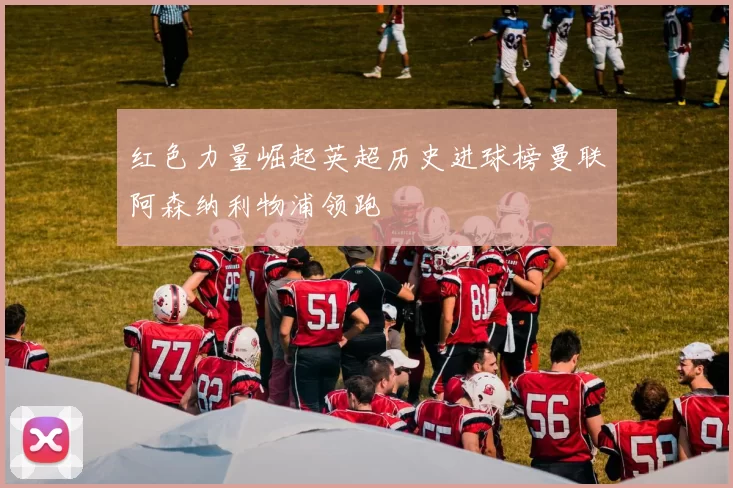 红色力量崛起英超历史进球榜曼联阿森纳利物浦领跑