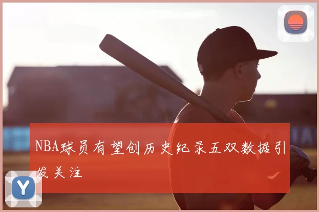 NBA球员有望创历史纪录五双数据引发关注