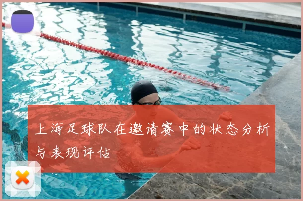 上海足球队在邀请赛中的状态分析与表现评估