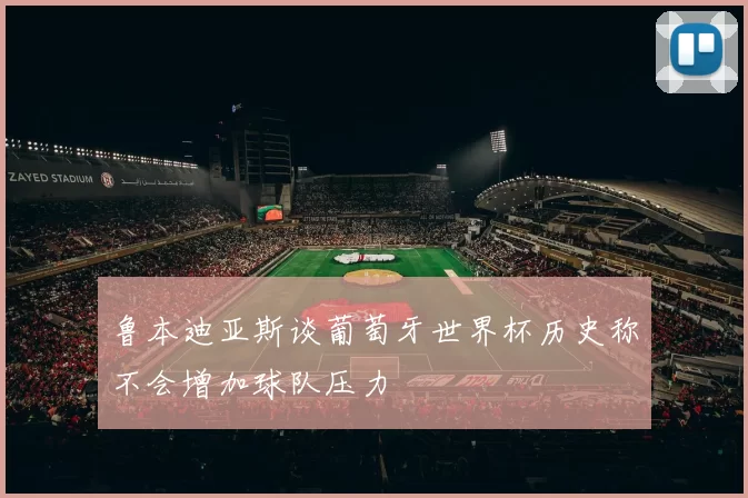 鲁本迪亚斯谈葡萄牙世界杯历史称不会增加球队压力