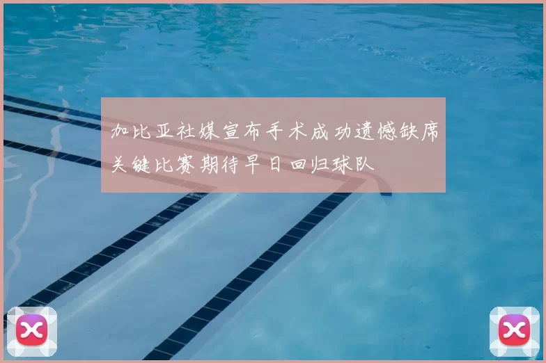 加比亚社媒宣布手术成功遗憾缺席关键比赛期待早日回归球队