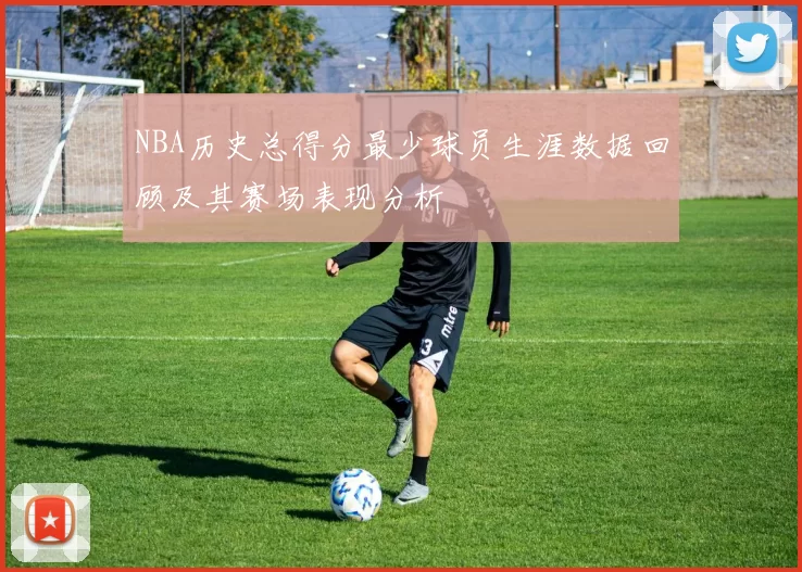 NBA历史总得分最少球员生涯数据回顾及其赛场表现分析