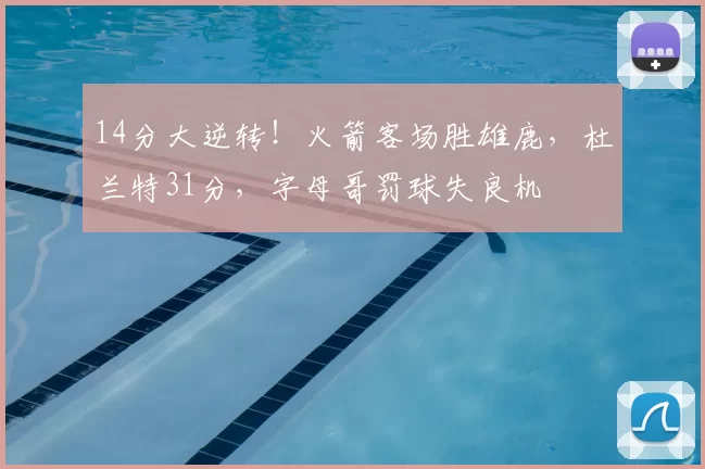 14分大逆转！火箭客场胜雄鹿，杜兰特31分，字母哥罚球失良机