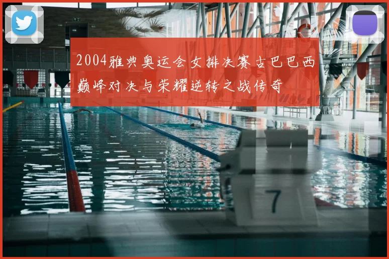 2004雅典奥运会女排决赛古巴巴西巅峰对决与荣耀逆转之战传奇