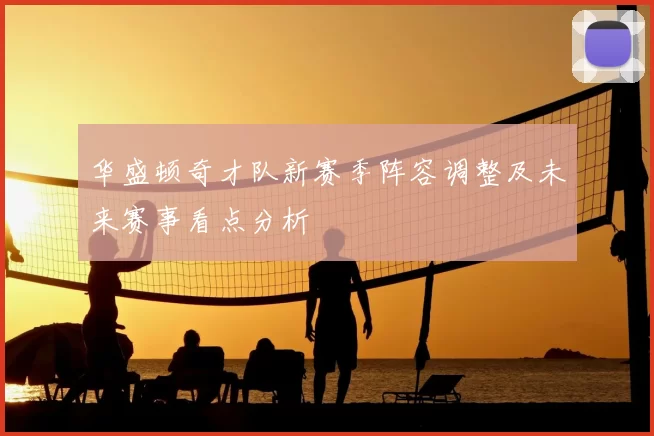 华盛顿奇才队新赛季阵容调整及未来赛事看点分析