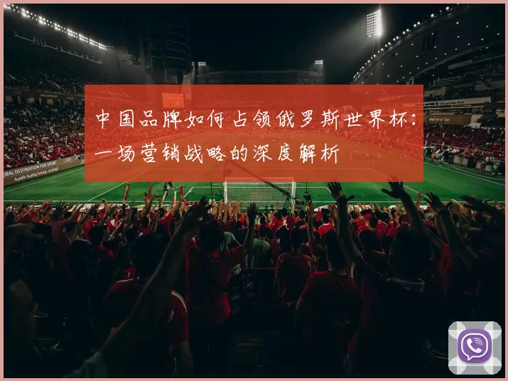 中国品牌如何占领俄罗斯世界杯：一场营销战略的深度解析
