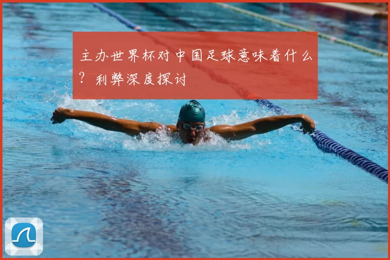 主办世界杯对中国足球意味着什么？利弊深度探讨