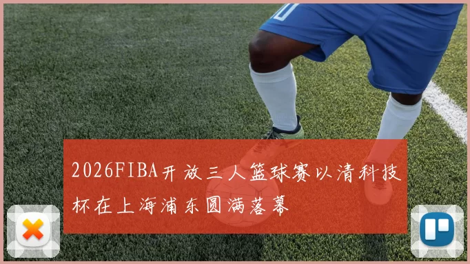 2026FIBA开放三人篮球赛以清科技杯在上海浦东圆满落幕