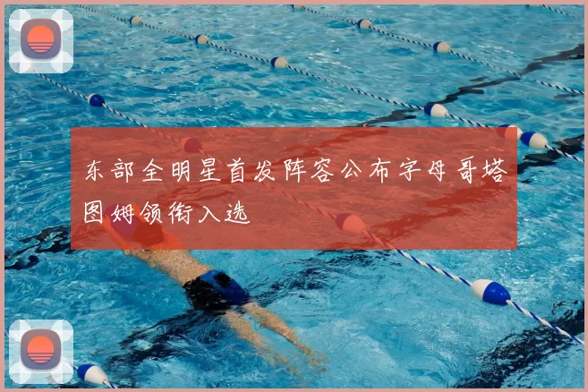 东部全明星首发阵容公布字母哥塔图姆领衔入选