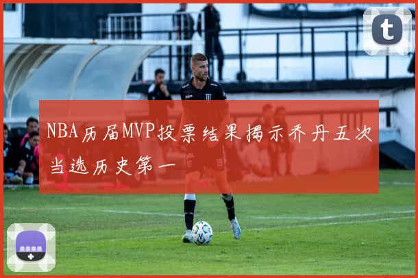 NBA历届MVP投票结果揭示乔丹五次当选历史第一