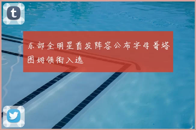 东部全明星首发阵容公布字母哥塔图姆领衔入选