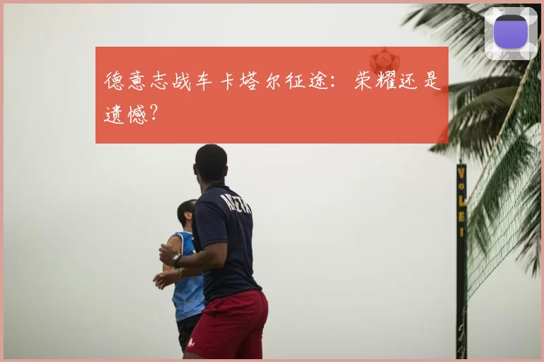 德意志战车卡塔尔征途：荣耀还是遗憾？