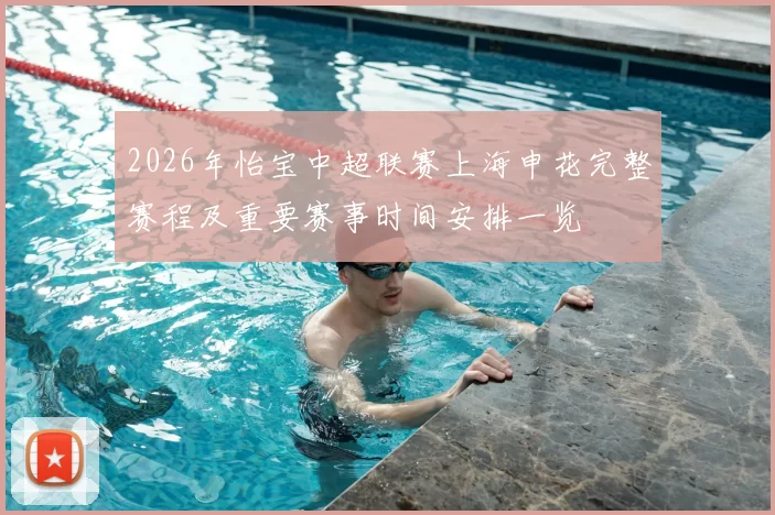 2026年怡宝中超联赛上海申花完整赛程及重要赛事时间安排一览