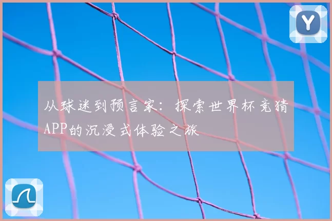 从球迷到预言家：探索世界杯竞猜APP的沉浸式体验之旅