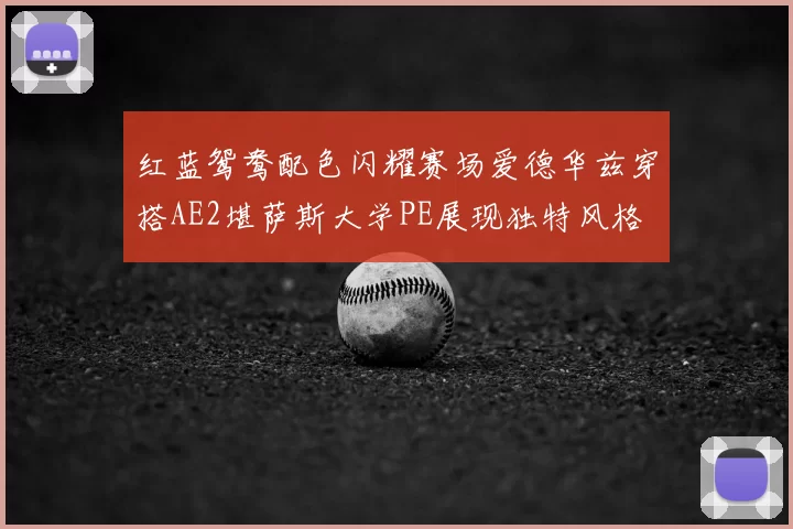 红蓝鸳鸯配色闪耀赛场爱德华兹穿搭AE2堪萨斯大学PE展现独特风格