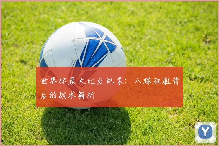 世界杯最大比分纪录：八球狂胜背后的战术解析