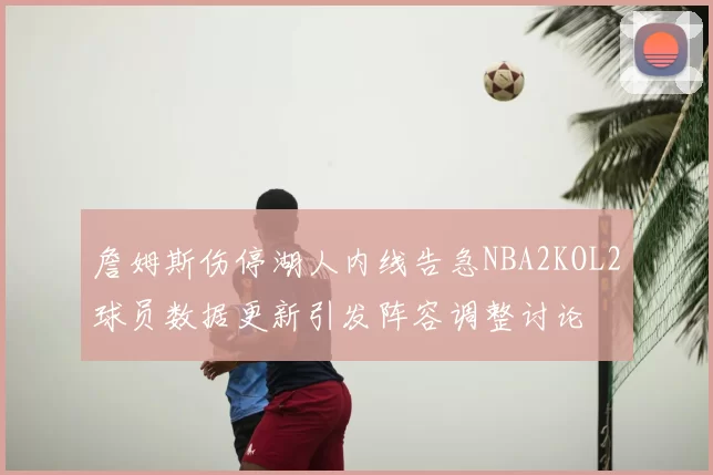 詹姆斯伤停湖人内线告急NBA2KOL2球员数据更新引发阵容调整讨论