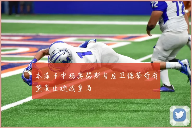 本菲卡中场奥瑟斯与后卫德蒂奇有望复出迎战皇马