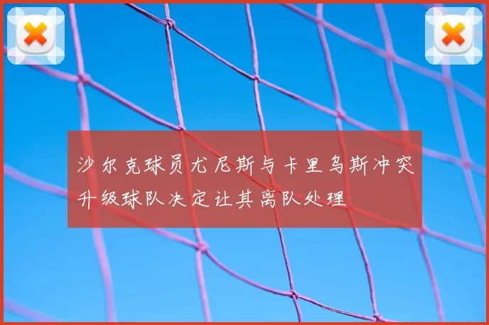 沙尔克球员尤尼斯与卡里乌斯冲突升级球队决定让其离队处理